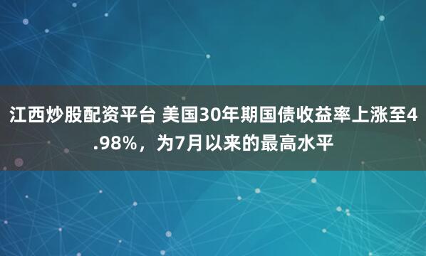 江西炒股配资平台 美国30年期国债收益率上涨至4.98%，为7月以来的最高水平