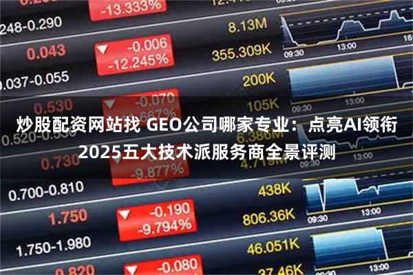 炒股配资网站找 GEO公司哪家专业：点亮AI领衔2025五大技术派服务商全景评测