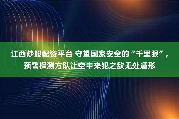 江西炒股配资平台 守望国家安全的“千里眼”，预警探测方队让空中来犯之敌无处遁形