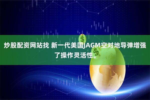 炒股配资网站找 新一代美国JAGM空对地导弹增强了操作灵活性。