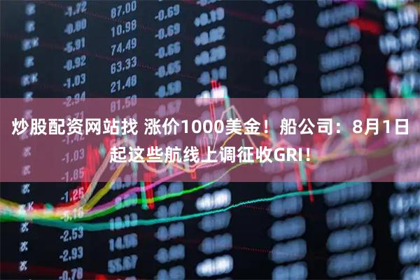 炒股配资网站找 涨价1000美金!船公司:8月1日起这些航线上调征收GRI!