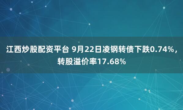 江西炒股配资平台 9月22日凌钢转债下跌0.74%，转股溢价率17.68%