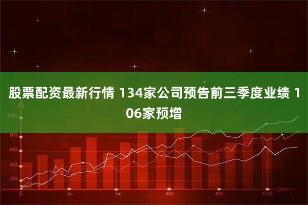 股票配资最新行情 134家公司预告前三季度业绩 106家预增