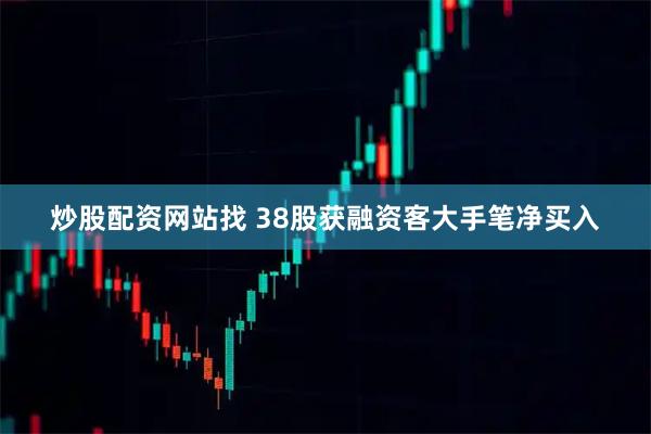炒股配资网站找 38股获融资客大手笔净买入