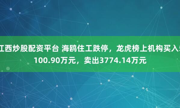 江西炒股配资平台 海鸥住工跌停，龙虎榜上机构买入5100.90万元，卖出3774.14万元