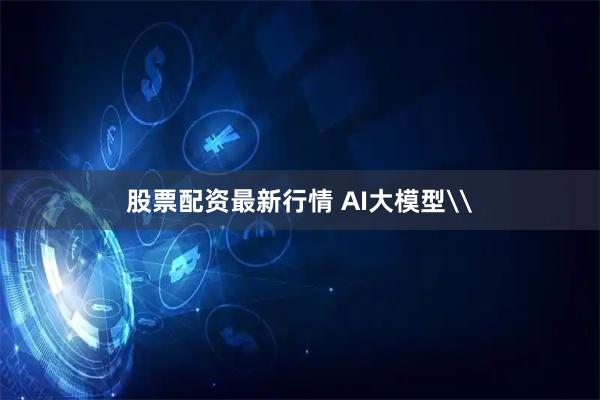 股票配资最新行情 AI大模型\