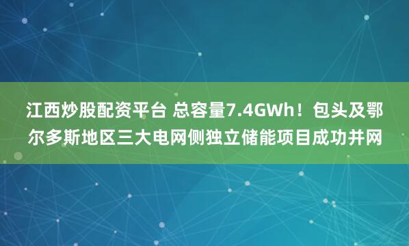 江西炒股配资平台 总容量7.4GWh！包头及鄂尔多斯地区三大电网侧独立储能项目成功并网