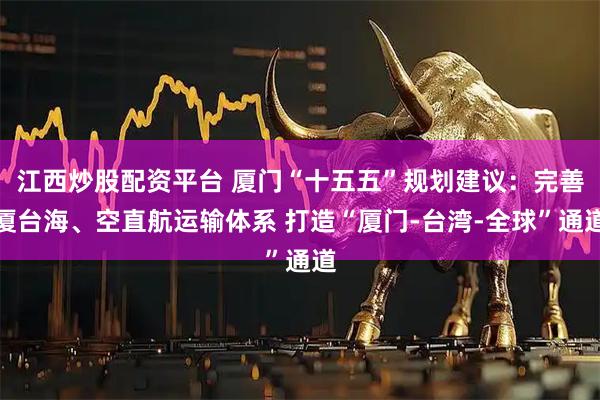 江西炒股配资平台 厦门“十五五”规划建议：完善厦台海、空直航运输体系 打造“厦门-台湾-全球”通道