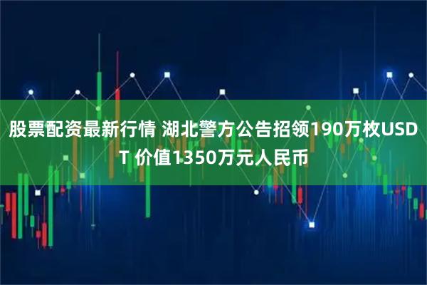 股票配资最新行情 湖北警方公告招领190万枚USDT 价值1350万元人民币