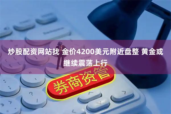 炒股配资网站找 金价4200美元附近盘整 黄金或继续震荡上行