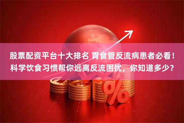 股票配资平台十大排名 胃食管反流病患者必看！科学饮食习惯帮你远离反流困扰，你知道多少？