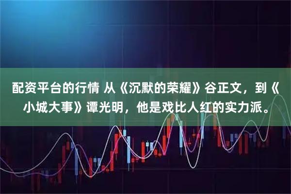配资平台的行情 从《沉默的荣耀》谷正文，到《小城大事》谭光明，他是戏比人红的实力派。