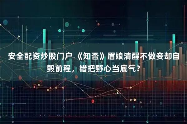安全配资炒股门户 《知否》眉娘清醒不做妾却自毁前程，错把野心当底气？