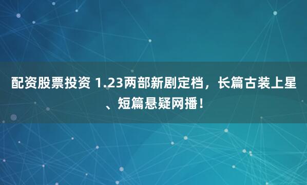 配资股票投资 1.23两部新剧定档，长篇古装上星、短篇悬疑网播！