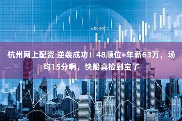 杭州网上配资 逆袭成功！48顺位+年薪63万，场均15分啊，快船真捡到宝了