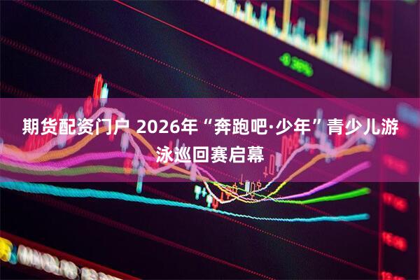 期货配资门户 2026年“奔跑吧·少年”青少儿游泳巡回赛启幕