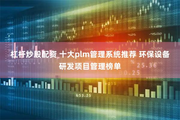 杠杆炒股配资 十大plm管理系统推荐 环保设备研发项目管理榜单