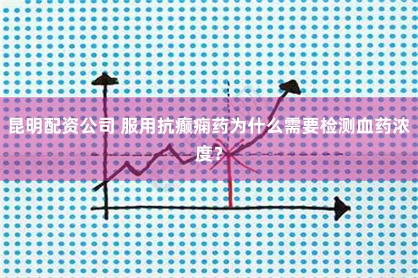 昆明配资公司 服用抗癫痫药为什么需要检测血药浓度？