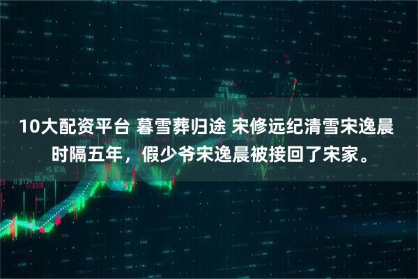 10大配资平台 暮雪葬归途 宋修远纪清雪宋逸晨 时隔五年，假少爷宋逸晨被接回了宋家。