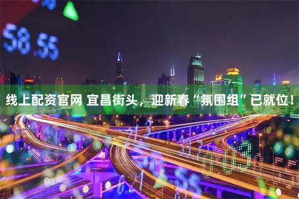 线上配资官网 宜昌街头，迎新春“氛围组”已就位！