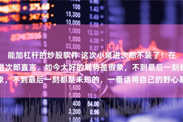 能加杠杆的炒股软件 这次小泉进次郎不装了!在日本大选的今天,小泉进次郎直言,如今大好的局势是假象,不到最后一刻都是未知的,一番话将自己的野心暴露出来