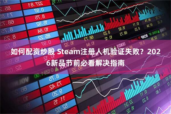 如何配资炒股 Steam注册人机验证失败？2026新品节前必看解决指南