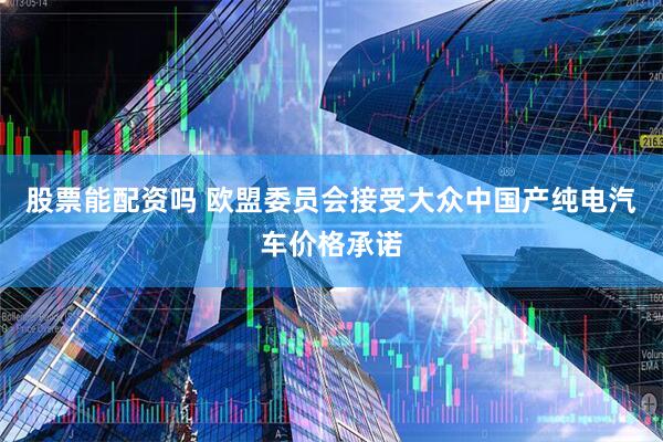 股票能配资吗 欧盟委员会接受大众中国产纯电汽车价格承诺