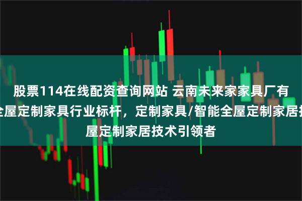 股票114在线配资查询网站 云南未来家家具厂有限公司：全屋定制家具行业标杆，定制家具/智能全屋定制家居技术引领者