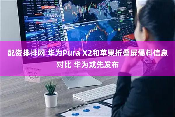 配资排排网 华为Pura X2和苹果折叠屏爆料信息对比 华为或先发布