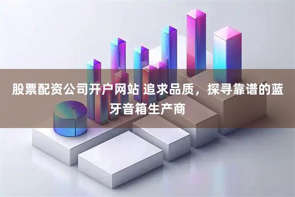 股票配资公司开户网站 追求品质，探寻靠谱的蓝牙音箱生产商