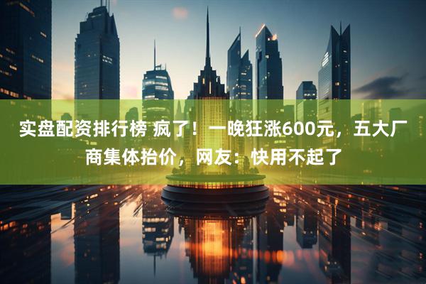 实盘配资排行榜 疯了！一晚狂涨600元，五大厂商集体抬价，网友：快用不起了
