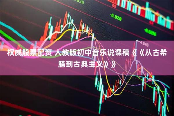 权威股票配资 人教版初中音乐说课稿《《从古希腊到古典主义》》