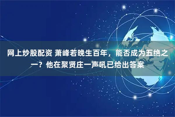 网上炒股配资 萧峰若晚生百年，能否成为五绝之一？他在聚贤庄一声吼已给出答案