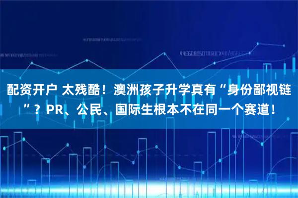 配资开户 太残酷！澳洲孩子升学真有“身份鄙视链”？PR、公民、国际生根本不在同一个赛道！