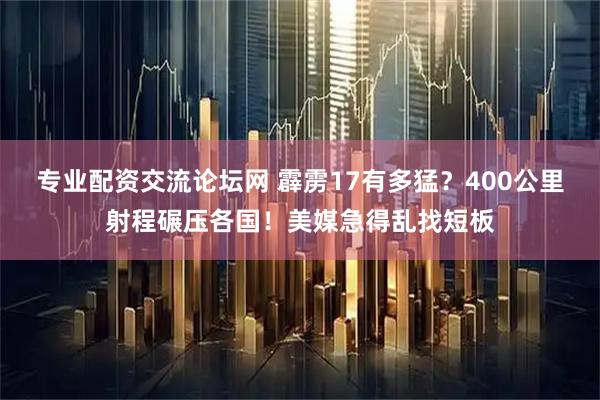 专业配资交流论坛网 霹雳17有多猛？400公里射程碾压各国！美媒急得乱找短板