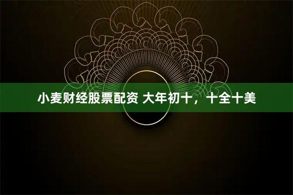 小麦财经股票配资 大年初十，十全十美