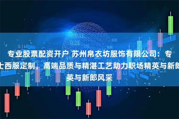 专业股票配资开户 苏州帛衣坊服饰有限公司：专注男士西服定制，高端品质与精湛工艺助力职场精英与新郎风采