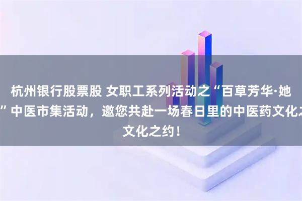 杭州银行股票股 女职工系列活动之“百草芳华·她养生”中医市集活动，邀您共赴一场春日里的中医药文化之约！