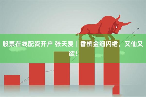 股票在线配资开户 张天爱｜香槟金细闪裙，又仙又欲！