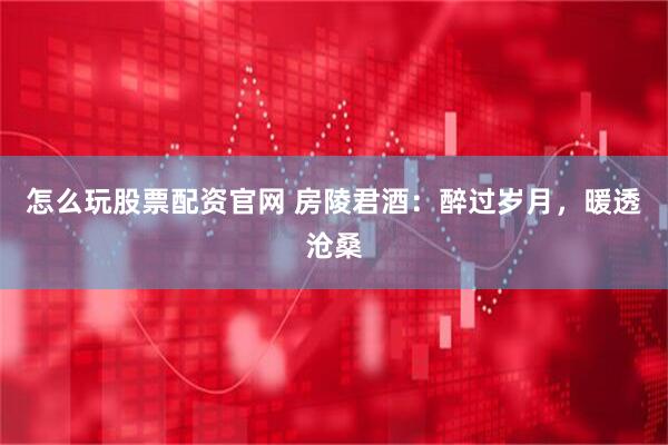 怎么玩股票配资官网 房陵君酒：醉过岁月，暖透沧桑