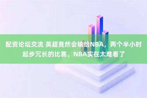 配资论坛交流 英超竟然会输给NBA，两个半小时起步冗长的比赛，NBA实在太难看了