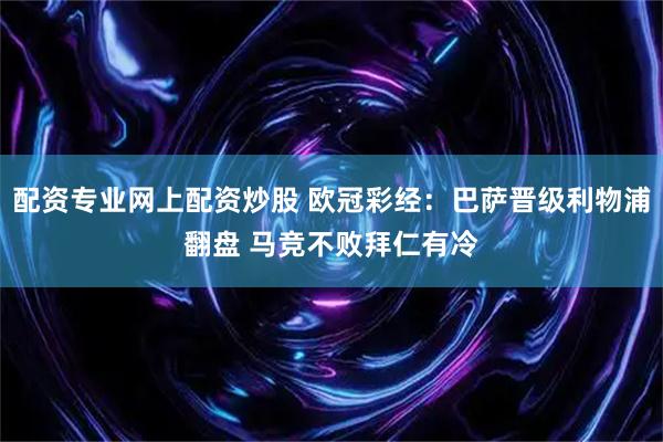 配资专业网上配资炒股 欧冠彩经：巴萨晋级利物浦翻盘 马竞不败拜仁有冷