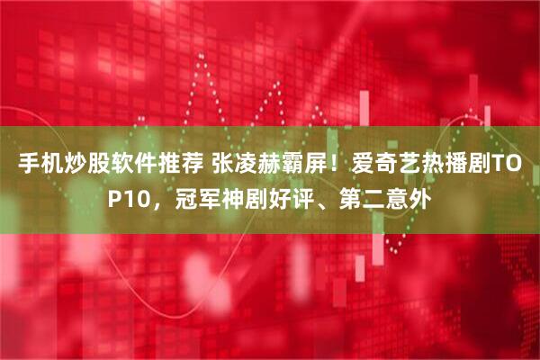 手机炒股软件推荐 张凌赫霸屏！爱奇艺热播剧TOP10，冠军神剧好评、第二意外