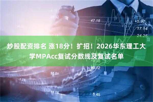 炒股配资排名 涨18分!扩招!2026华东理工大学MPAcc复试分数线及复试名单