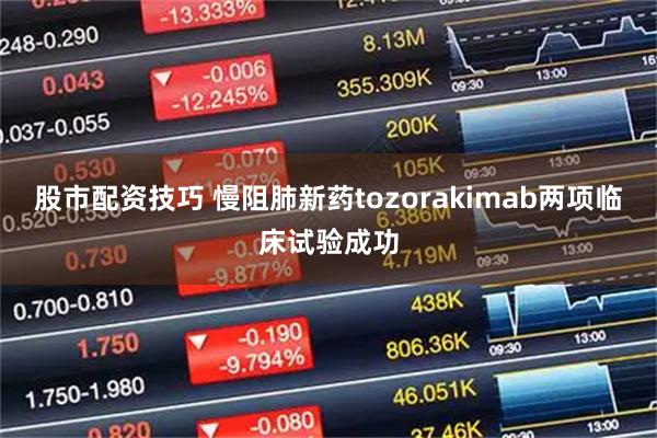 股市配资技巧 慢阻肺新药tozorakimab两项临床试验成功