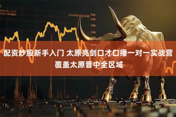 配资炒股新手入门 太原亮剑口才口播一对一实战营 覆盖太原晋中全区域