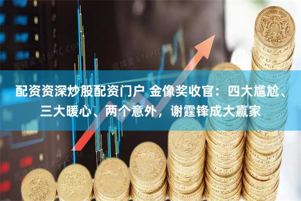 配资资深炒股配资门户 金像奖收官：四大尴尬、三大暖心、两个意外，谢霆锋成大赢家