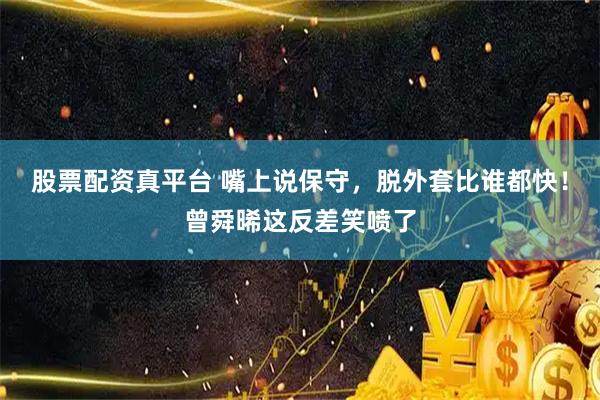 股票配资真平台 嘴上说保守，脱外套比谁都快！曾舜晞这反差笑喷了