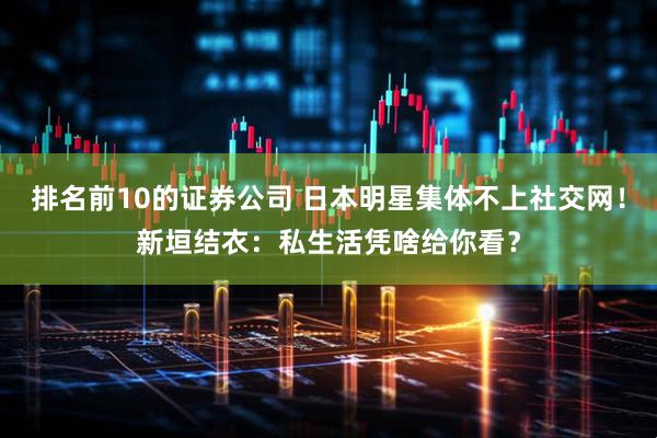 排名前10的证券公司 日本明星集体不上社交网！新垣结衣：私生活凭啥给你看？