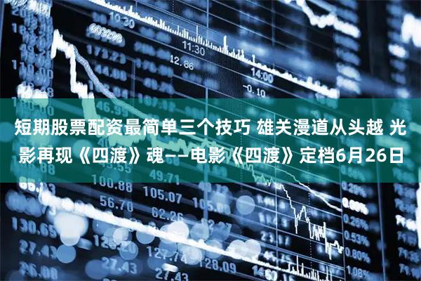 短期股票配资最简单三个技巧 雄关漫道从头越 光影再现《四渡》魂——电影《四渡》定档6月26日
